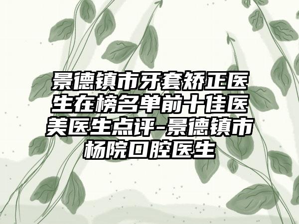 景德镇市牙套矫正医生在榜名单前十佳医美医生点评-景德镇市杨院口腔医生