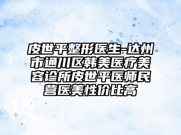 皮世平整形医生-达州市通川区韩美医疗美容诊所皮世平医师民营医美性价比高