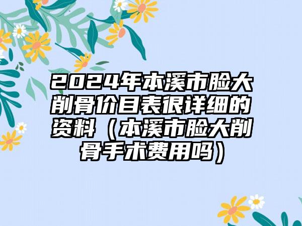 2024年本溪市脸大削骨价目表很详细的资料（本溪市脸大削骨手术费用吗）