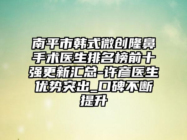 南平市韩式微创隆鼻手术医生排名榜前十强更新汇总-许彦医生优势突出_口碑不断提升