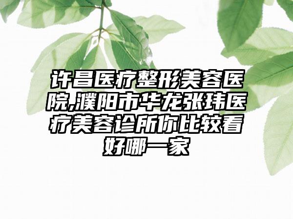 许昌医疗整形美容医院,濮阳市华龙张玮医疗美容诊所你比较看好哪一家