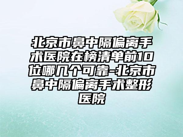 北京市鼻中隔偏离手术医院在榜清单前10位哪几个可靠-北京市鼻中隔偏离手术整形医院