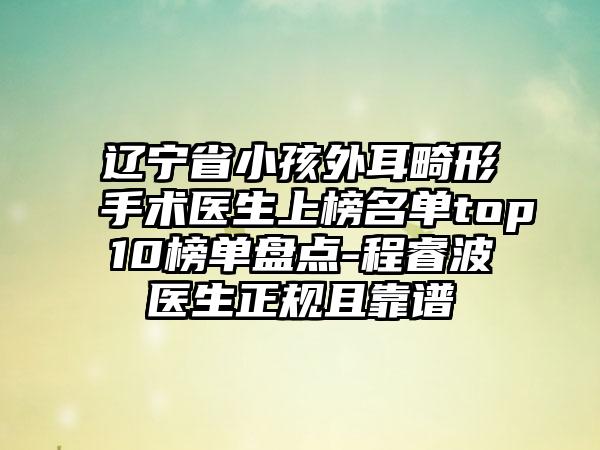 辽宁省小孩外耳畸形手术医生上榜名单top10榜单盘点-程睿波医生正规且靠谱