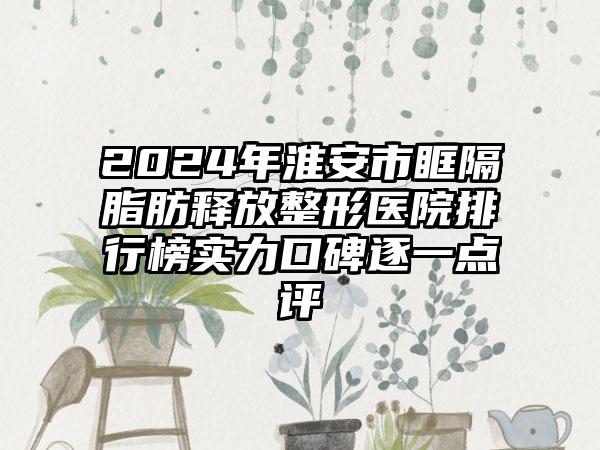 2024年淮安市眶隔脂肪释放整形医院排行榜实力口碑逐一点评