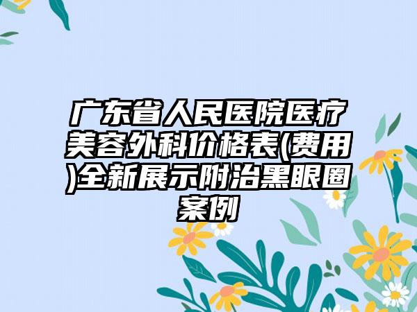 广东省人民医院医疗美容外科价格表(费用)全新展示附治黑眼圈案例