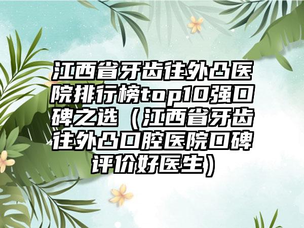 江西省牙齿往外凸医院排行榜top10强口碑之选（江西省牙齿往外凸口腔医院口碑评价好医生）