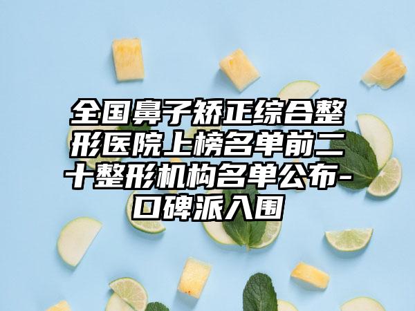 全国鼻子矫正综合整形医院上榜名单前二十整形机构名单公布-口碑派入围