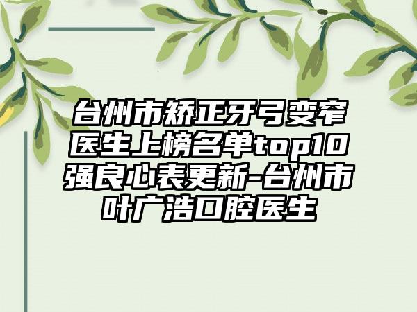 台州市矫正牙弓变窄医生上榜名单top10强良心表更新-台州市叶广浩口腔医生