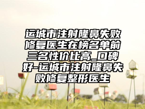 运城市注射隆鼻失败修复医生在榜名单前三名性价比高_口碑好-运城市注射隆鼻失败修复整形医生