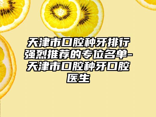 天津市口腔种牙排行强烈推荐的专位名单-天津市口腔种牙口腔医生