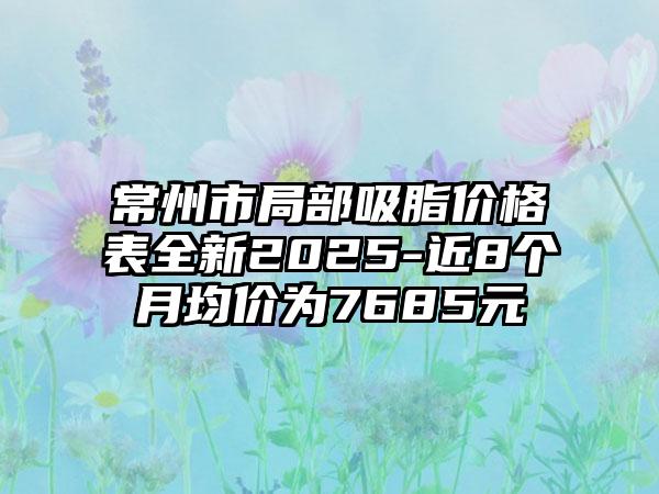 常州市局部吸脂价格表全新2025-近8个月均价为7685元