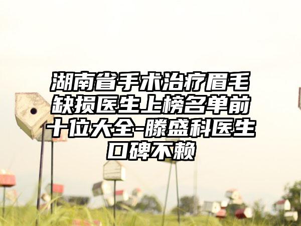 湖南省手术治疗眉毛缺损医生上榜名单前十位大全-滕盛科医生口碑不赖