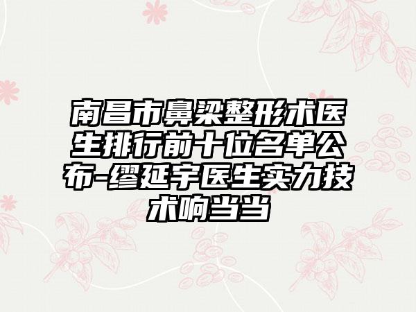 南昌市鼻梁整形术医生排行前十位名单公布-缪延宇医生实力技术响当当