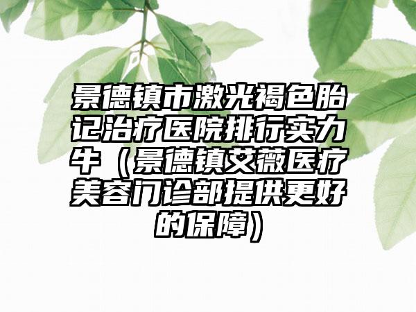 景德镇市激光褐色胎记治疗医院排行实力牛（景德镇艾薇医疗美容门诊部提供更好的保障）