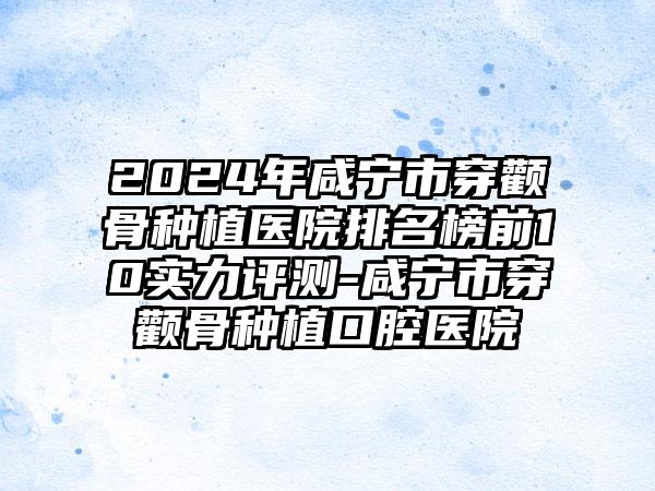 2024年咸宁市穿颧骨种植医院排名榜前10实力评测-咸宁市穿颧骨种植口腔医院