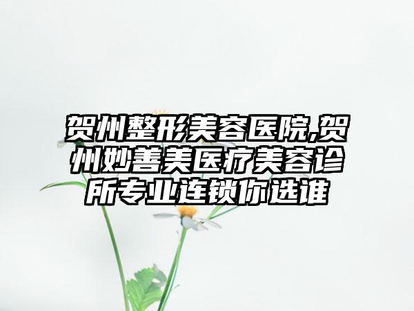 贺州整形美容医院,贺州妙善美医疗美容诊所专业连锁你选谁