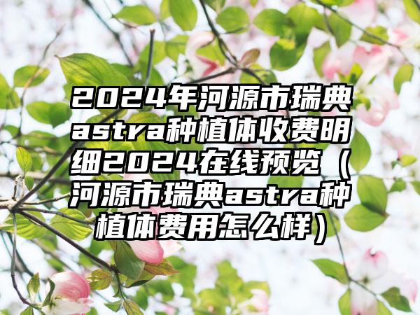 2024年河源市瑞典astra种植体收费明细2024在线预览（河源市瑞典astra种植体费用怎么样）