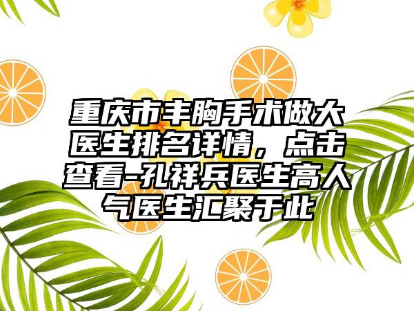 重庆市丰胸手术做大医生排名详情，点击查看-孔祥兵医生高人气医生汇聚于此