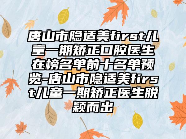 唐山市隐适美first儿童一期矫正口腔医生在榜名单前十名单预览-唐山市隐适美first儿童一期矫正医生脱颖而出