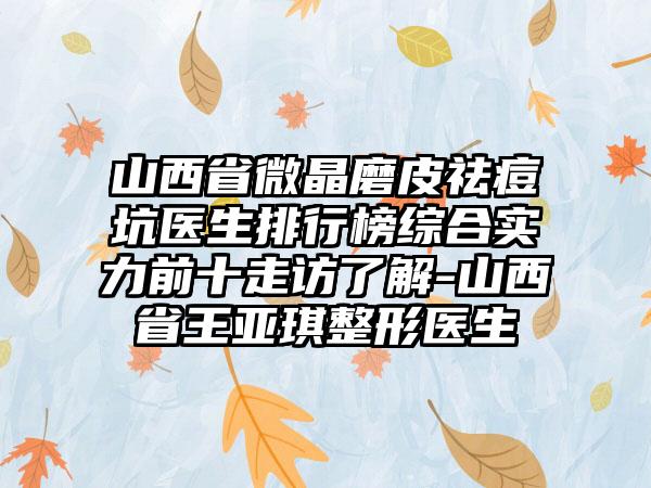 山西省微晶磨皮祛痘坑医生排行榜综合实力前十走访了解-山西省王亚琪整形医生