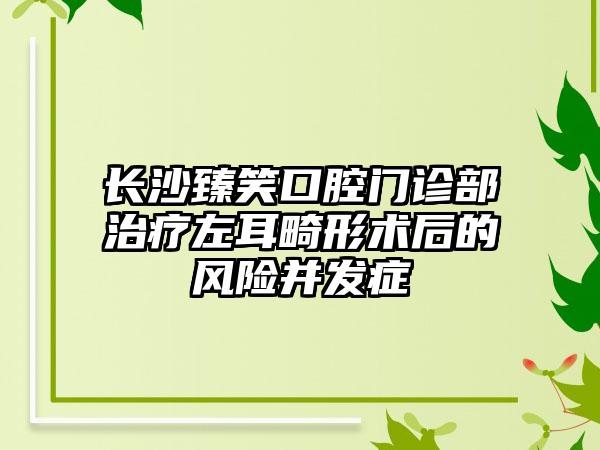 长沙臻笑口腔门诊部治疗左耳畸形术后的风险并发症