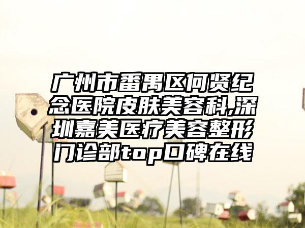 广州市番禺区何贤纪念医院皮肤美容科,深圳嘉美医疗美容整形门诊部top口碑在线