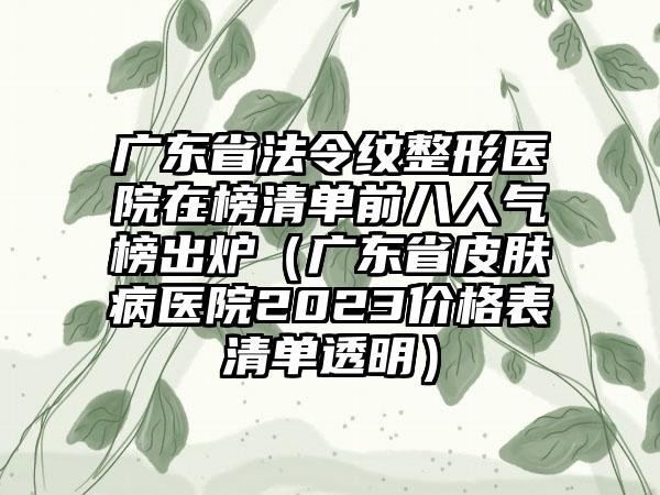 广东省法令纹整形医院在榜清单前八人气榜出炉（广东省皮肤病医院2023价格表清单透明）