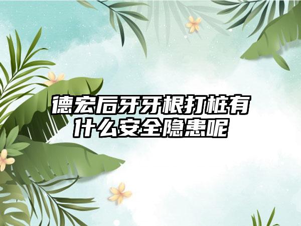 德宏后牙牙根打桩有什么安全隐患呢