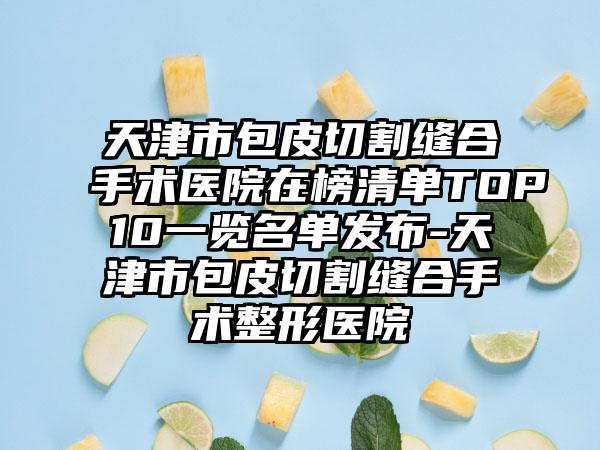 天津市包皮切割缝合手术医院在榜清单TOP10一览名单发布-天津市包皮切割缝合手术整形医院