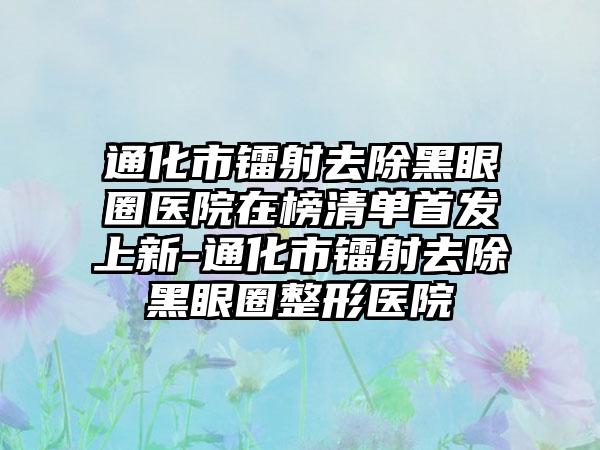 通化市镭射去除黑眼圈医院在榜清单首发上新-通化市镭射去除黑眼圈整形医院