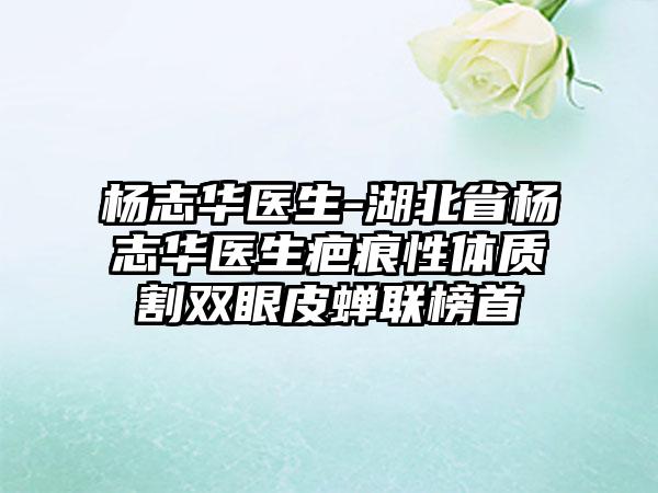 杨志华医生-湖北省杨志华医生疤痕性体质割双眼皮蝉联榜首