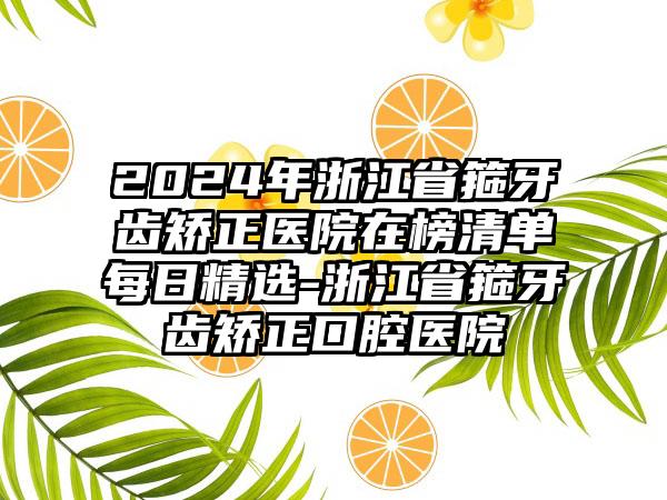 2024年浙江省箍牙齿矫正医院在榜清单每日精选-浙江省箍牙齿矫正口腔医院