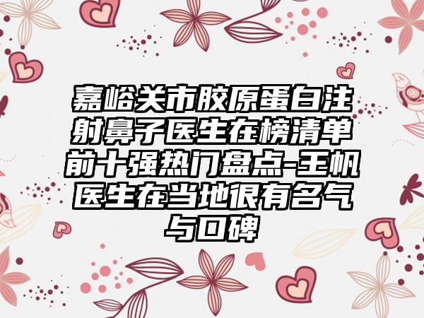 嘉峪关市胶原蛋白注射鼻子医生在榜清单前十强热门盘点-王帆医生在当地很有名气与口碑