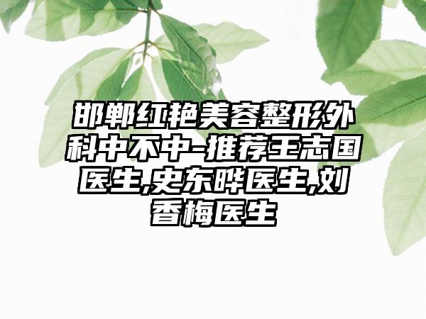 邯郸红艳美容整形外科中不中-推荐王志国医生,史东晔医生,刘香梅医生