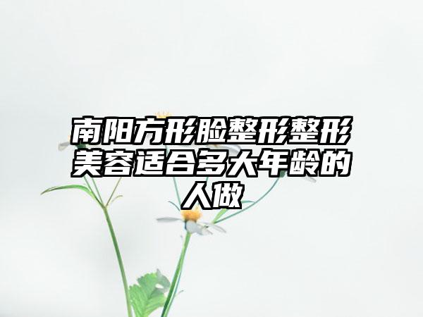 南阳方形脸整形整形美容适合多大年龄的人做