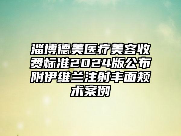 淄博德美医疗美容收费标准2024版公布附伊维兰注射丰面颊术案例