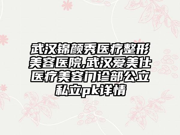 武汉锦颜秀医疗整形美容医院,武汉爱美仕医疗美容门诊部公立私立pk详情