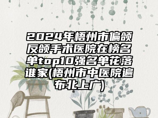 2024年梧州市偏颌反颌手术医院在榜名单top10强名单花落谁家(梧州市中医院遍布北上广)