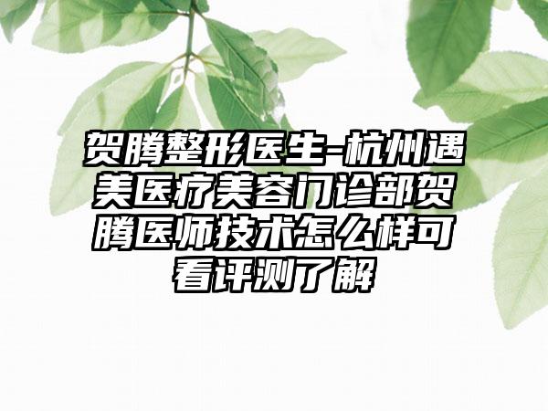 贺腾整形医生-杭州遇美医疗美容门诊部贺腾医师技术怎么样可看评测了解