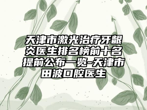 天津市激光治疗牙龈炎医生排名榜前十名提前公布一览-天津市田波口腔医生