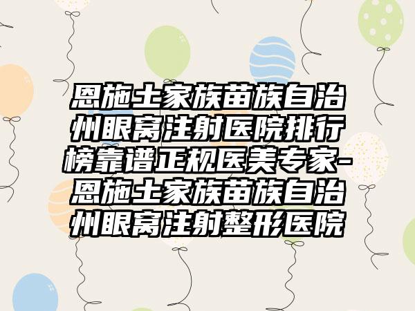 恩施土家族苗族自治州眼窝注射医院排行榜靠谱正规医美专家-恩施土家族苗族自治州眼窝注射整形医院