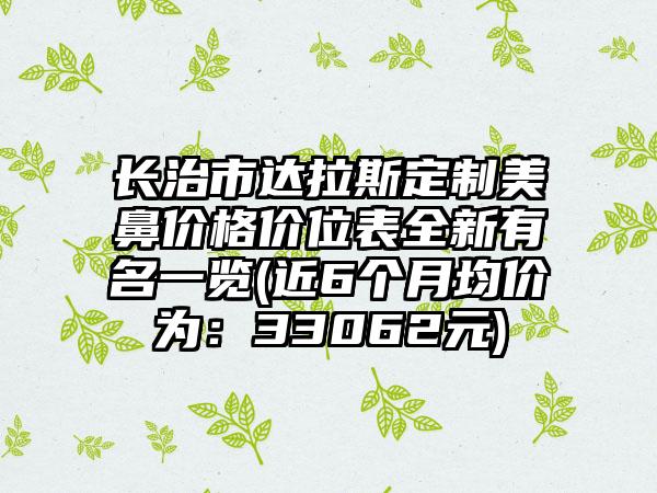 长治市达拉斯定制美鼻价格价位表全新有名一览(近6个月均价为：33062元)