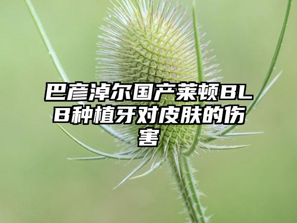 巴彦淖尔国产莱顿BLB种植牙对皮肤的伤害