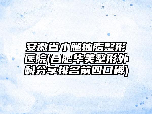 安徽省小腿抽脂整形医院(合肥华美整形外科分享排名前四口碑)