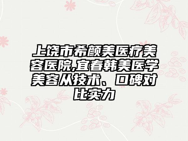 上饶市希颜美医疗美容医院,宜春韩美医学美容从技术、口碑对比实力