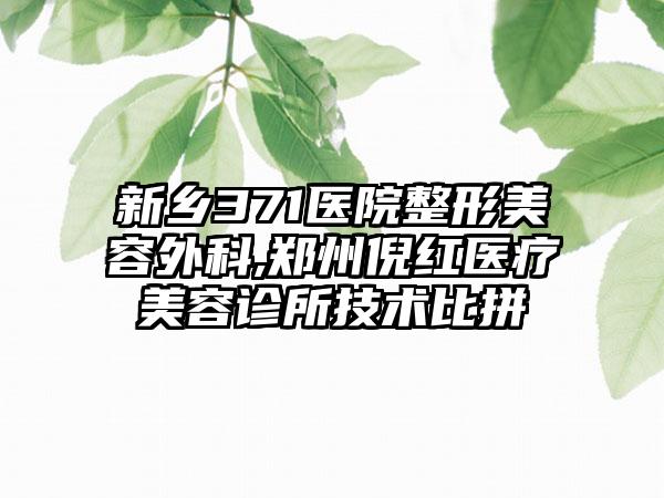 新乡371医院整形美容外科,郑州倪红医疗美容诊所技术比拼