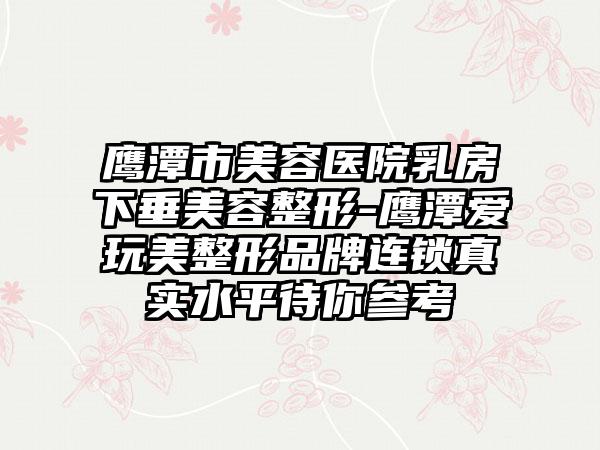 鹰潭市美容医院乳房下垂美容整形-鹰潭爱玩美整形品牌连锁真实水平待你参考