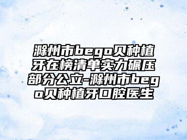 滁州市bego贝种植牙在榜清单实力碾压部分公立-滁州市bego贝种植牙口腔医生