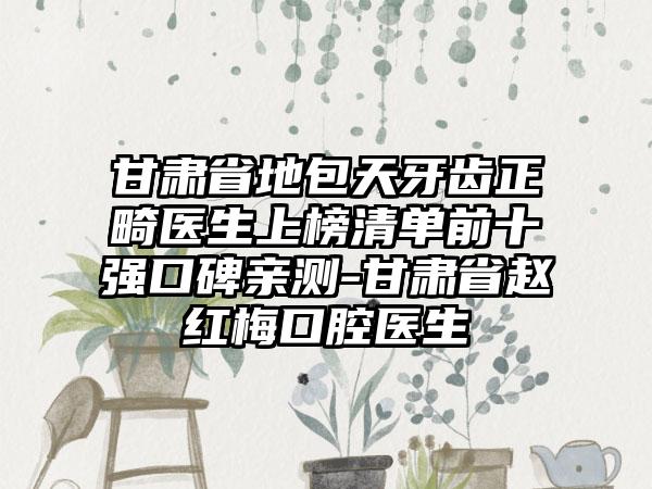 甘肃省地包天牙齿正畸医生上榜清单前十强口碑亲测-甘肃省赵红梅口腔医生