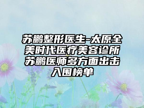 苏鹏整形医生-太原全美时代医疗美容诊所苏鹏医师多方面出击入围榜单